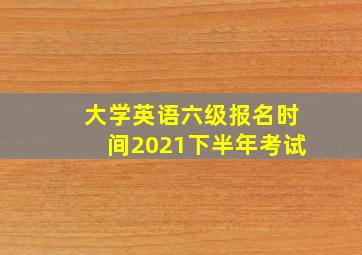 大学英语六级报名时间2021下半年考试