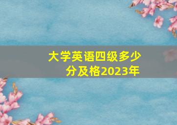 大学英语四级多少分及格2023年