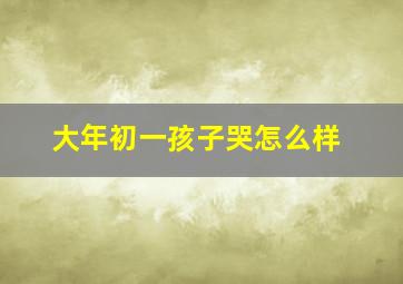 大年初一孩子哭怎么样