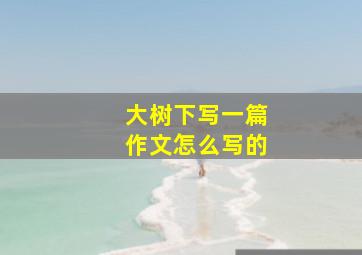 大树下写一篇作文怎么写的