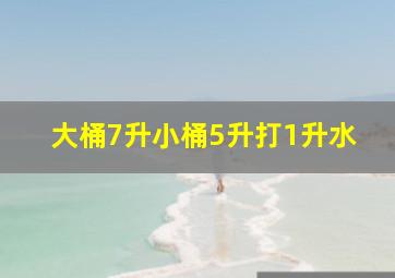 大桶7升小桶5升打1升水