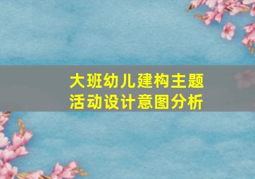 大班幼儿建构主题活动设计意图分析