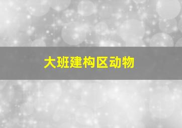 大班建构区动物