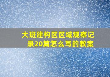 大班建构区区域观察记录20篇怎么写的教案