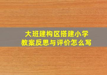 大班建构区搭建小学教案反思与评价怎么写