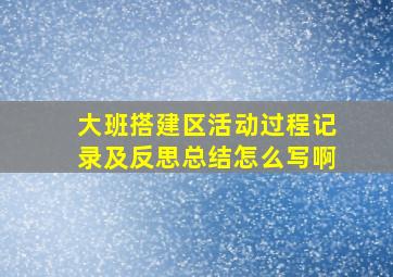 大班搭建区活动过程记录及反思总结怎么写啊