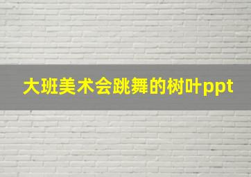 大班美术会跳舞的树叶ppt