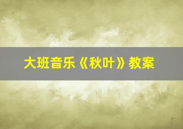 大班音乐《秋叶》教案