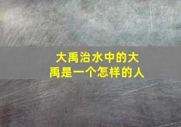 大禹治水中的大禹是一个怎样的人