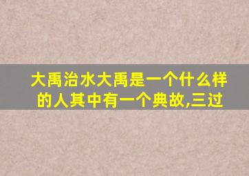 大禹治水大禹是一个什么样的人其中有一个典故,三过