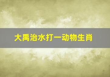 大禹治水打一动物生肖