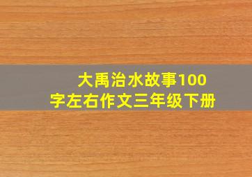 大禹治水故事100字左右作文三年级下册