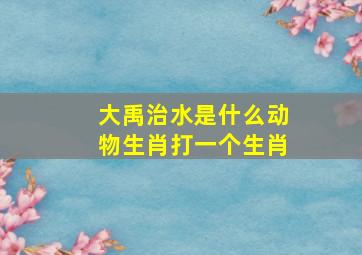 大禹治水是什么动物生肖打一个生肖