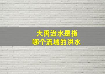 大禹治水是指哪个流域的洪水