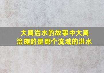 大禹治水的故事中大禹治理的是哪个流域的洪水