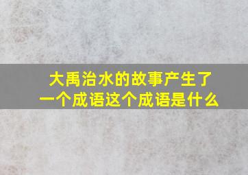 大禹治水的故事产生了一个成语这个成语是什么