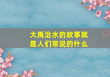 大禹治水的故事就是人们常说的什么