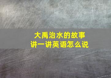 大禹治水的故事讲一讲英语怎么说