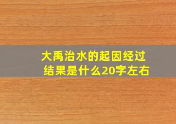 大禹治水的起因经过结果是什么20字左右