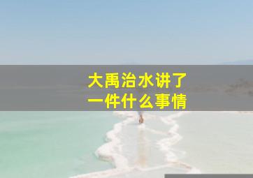 大禹治水讲了一件什么事情