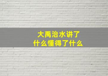 大禹治水讲了什么懂得了什么