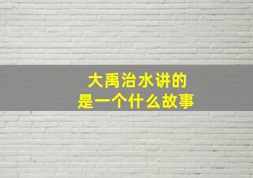 大禹治水讲的是一个什么故事