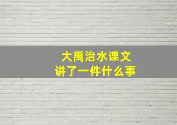 大禹治水课文讲了一件什么事