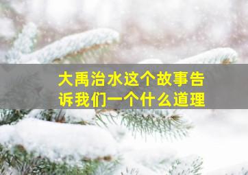 大禹治水这个故事告诉我们一个什么道理