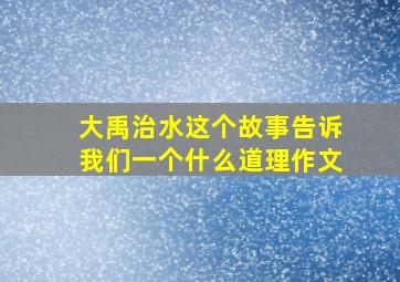 大禹治水这个故事告诉我们一个什么道理作文