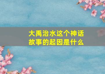 大禹治水这个神话故事的起因是什么