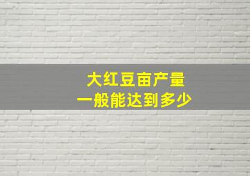 大红豆亩产量一般能达到多少