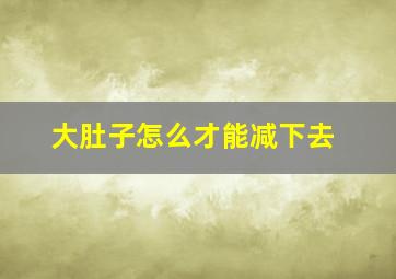 大肚子怎么才能减下去