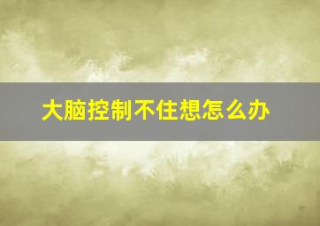 大脑控制不住想怎么办