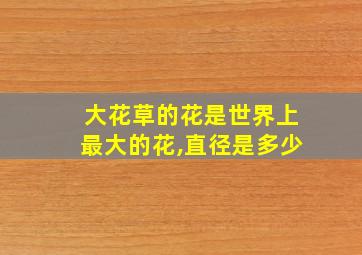 大花草的花是世界上最大的花,直径是多少