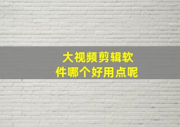 大视频剪辑软件哪个好用点呢