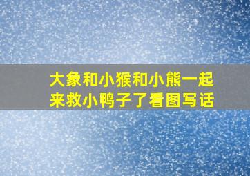 大象和小猴和小熊一起来救小鸭子了看图写话