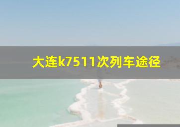 大连k7511次列车途径