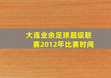 大连业余足球超级联赛2012年比赛时间