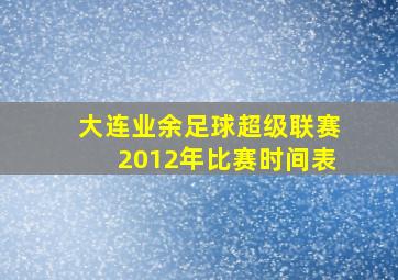 大连业余足球超级联赛2012年比赛时间表