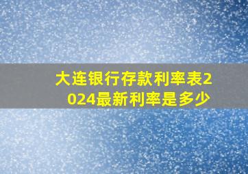 大连银行存款利率表2024最新利率是多少