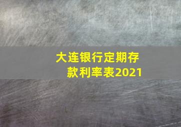 大连银行定期存款利率表2021