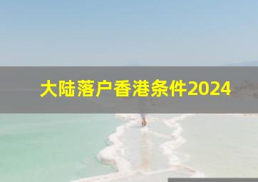 大陆落户香港条件2024