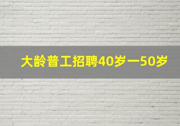 大龄普工招聘40岁一50岁