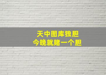 天中图库独胆今晚就赌一个胆