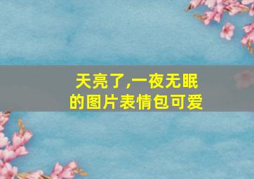 天亮了,一夜无眠的图片表情包可爱