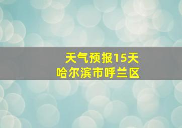 天气预报15天哈尔滨市呼兰区