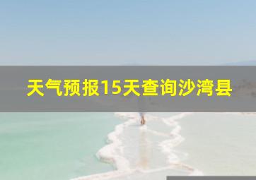 天气预报15天查询沙湾县