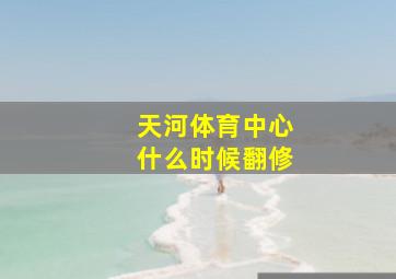 天河体育中心什么时候翻修