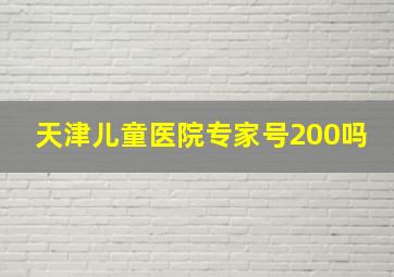 天津儿童医院专家号200吗