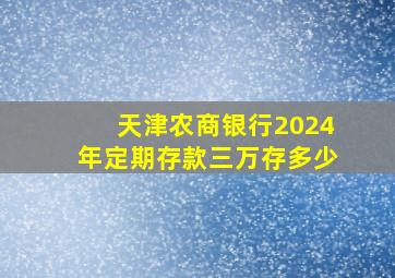 天津农商银行2024年定期存款三万存多少